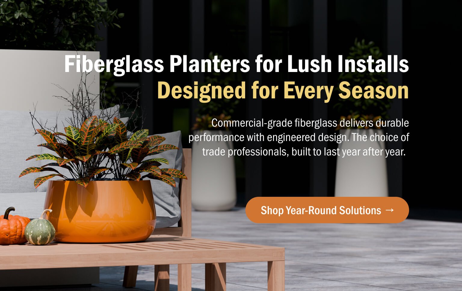 Fiberglass Planters for Lush Installs. Designed for Every Season. Commercial-grade fiberglass delivers durable performance with engineered design. The choice of trade professionals, built to last year after year.